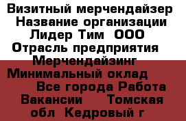 Визитный мерчендайзер › Название организации ­ Лидер Тим, ООО › Отрасль предприятия ­ Мерчендайзинг › Минимальный оклад ­ 27 000 - Все города Работа » Вакансии   . Томская обл.,Кедровый г.